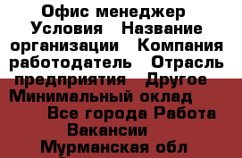 Офис-менеджер. Условия › Название организации ­ Компания-работодатель › Отрасль предприятия ­ Другое › Минимальный оклад ­ 18 000 - Все города Работа » Вакансии   . Мурманская обл.,Оленегорск г.